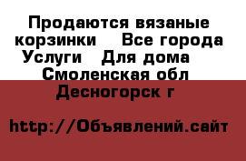 Продаются вязаные корзинки  - Все города Услуги » Для дома   . Смоленская обл.,Десногорск г.